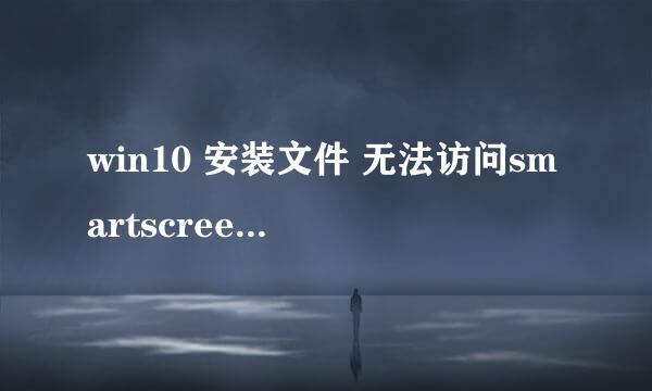 win10 安装文件 无法访问smartscreen解决方法