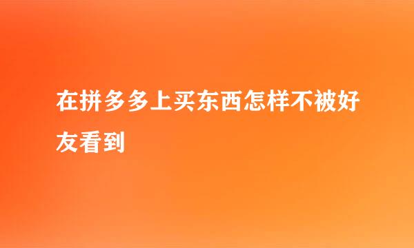 在拼多多上买东西怎样不被好友看到