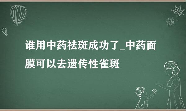 谁用中药祛斑成功了_中药面膜可以去遗传性雀斑
