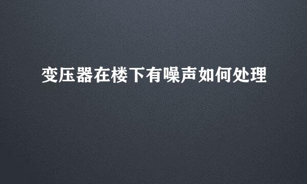 变压器在楼下有噪声如何处理