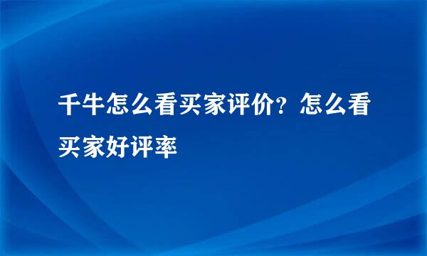 千牛怎么看买家评价？怎么看买家好评率