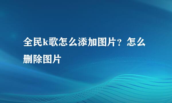 全民k歌怎么添加图片?怎么删除图片