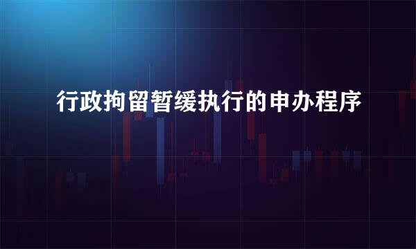 行政拘留暂缓执行的申办程序
