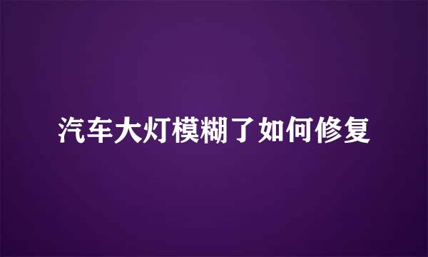 汽车大灯模糊了如何修复