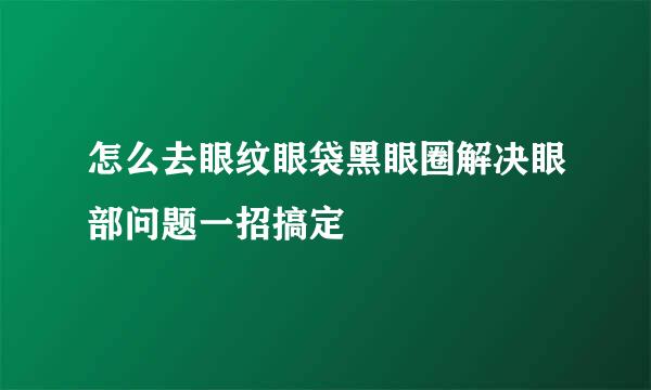 怎么去眼纹眼袋黑眼圈解决眼部问题一招搞定