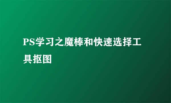 PS学习之魔棒和快速选择工具抠图