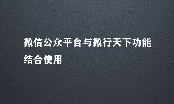 微信公众平台与微行天下功能结合使用
