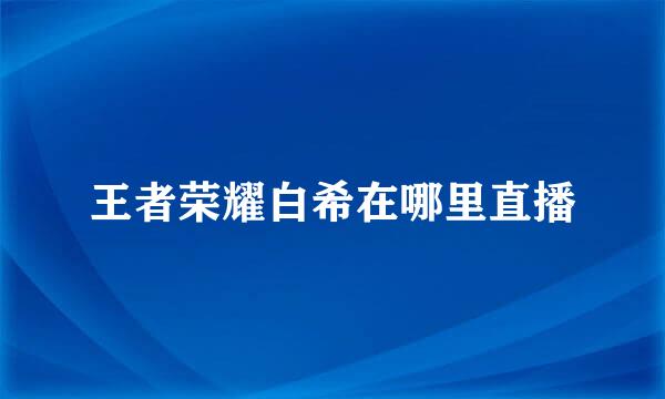 王者荣耀白希在哪里直播