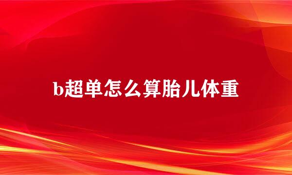 b超单怎么算胎儿体重