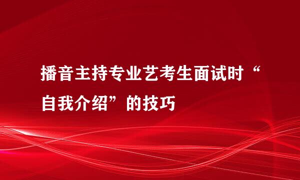 播音主持专业艺考生面试时“自我介绍”的技巧