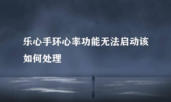 乐心手环心率功能无法启动该如何处理