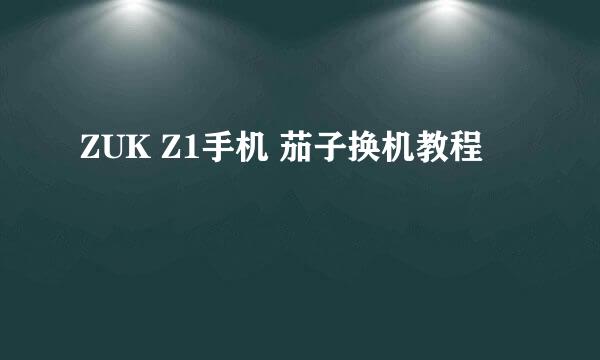 ZUK Z1手机 茄子换机教程