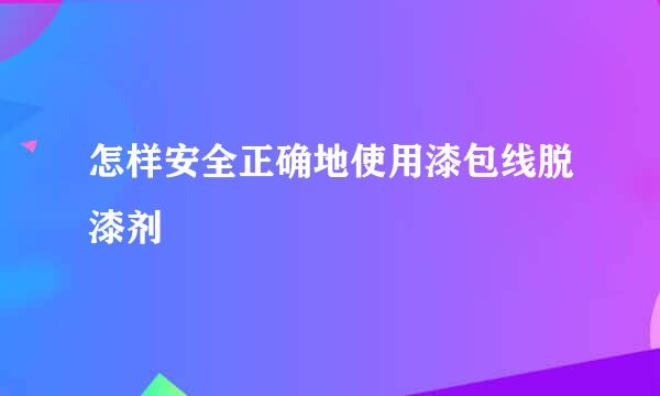 怎样安全正确地使用漆包线脱漆剂