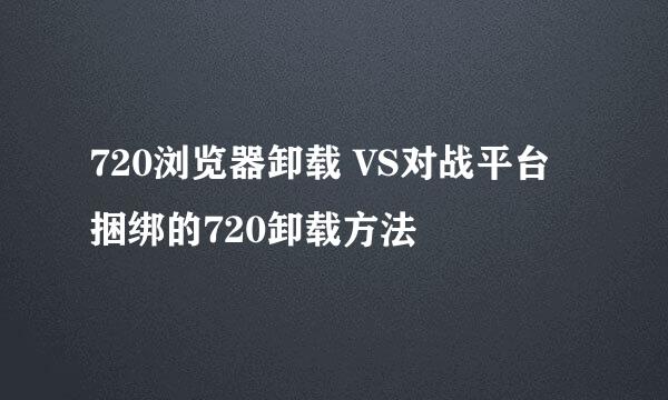 720浏览器卸载 VS对战平台捆绑的720卸载方法