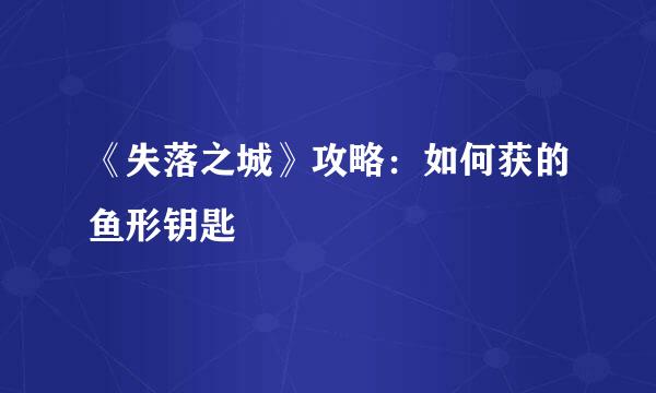 《失落之城》攻略:如何获的鱼形钥匙