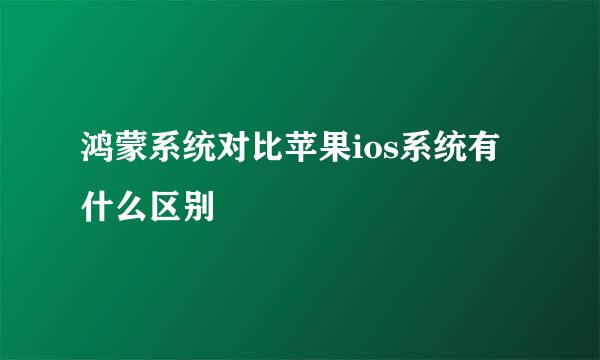 鸿蒙系统对比苹果ios系统有什么区别