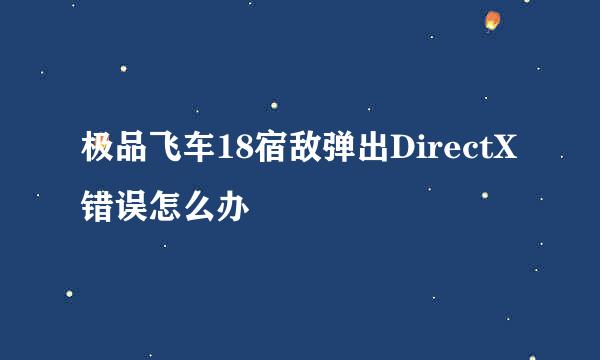 极品飞车18宿敌弹出DirectX错误怎么办
