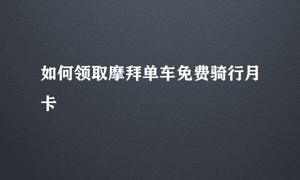 如何领取摩拜单车免费骑行月卡
