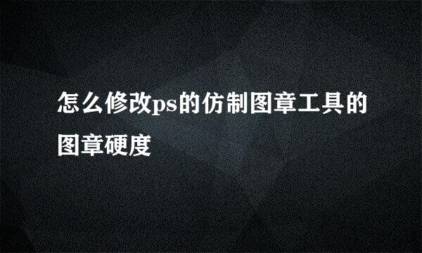 怎么修改ps的仿制图章工具的图章硬度
