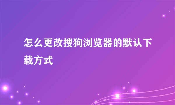 怎么更改搜狗浏览器的默认下载方式