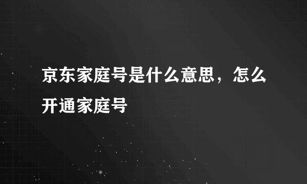 京东家庭号是什么意思，怎么开通家庭号