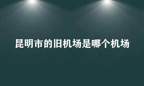 昆明市的旧机场是哪个机场