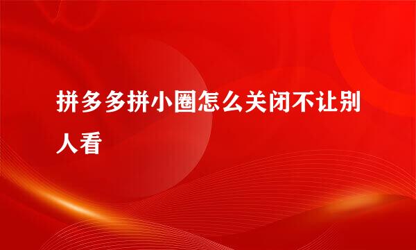 拼多多拼小圈怎么关闭不让别人看