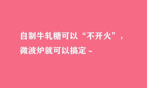 自制牛轧糖可以“不开火”,微波炉就可以搞定~