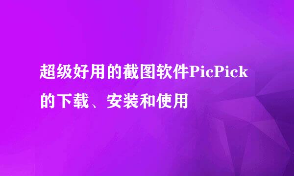 超级好用的截图软件PicPick的下载、安装和使用