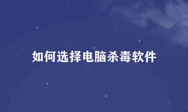 如何选择电脑杀毒软件