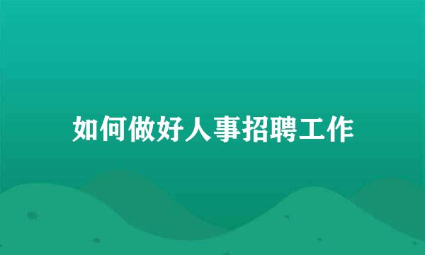 如何做好人事招聘工作