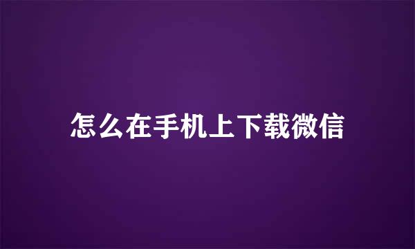 怎么在手机上下载微信