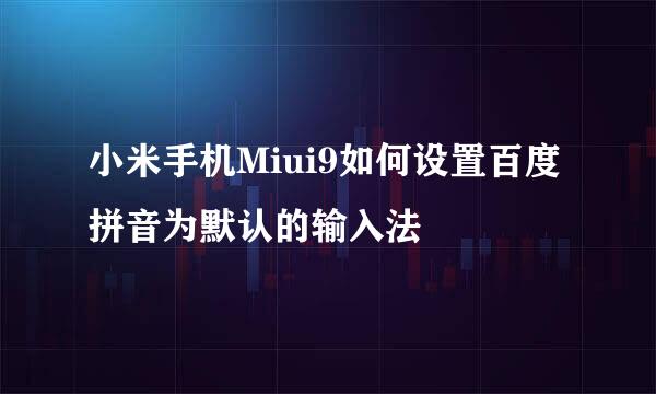 小米手机Miui9如何设置百度拼音为默认的输入法