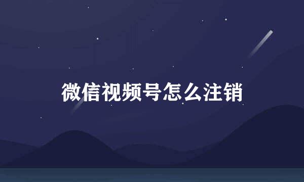 微信视频号怎么注销
