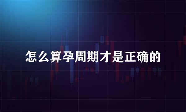 怎么算孕周期才是正确的