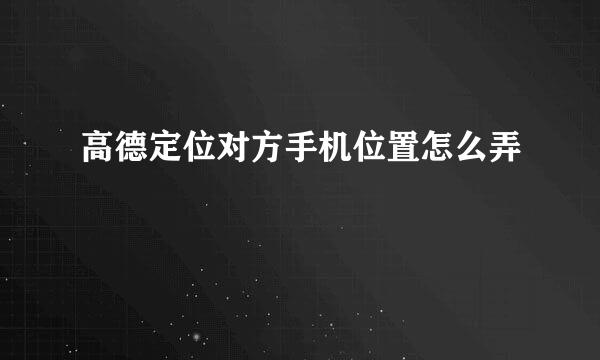 高德定位对方手机位置怎么弄