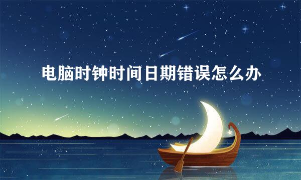 电脑时钟时间日期错误怎么办