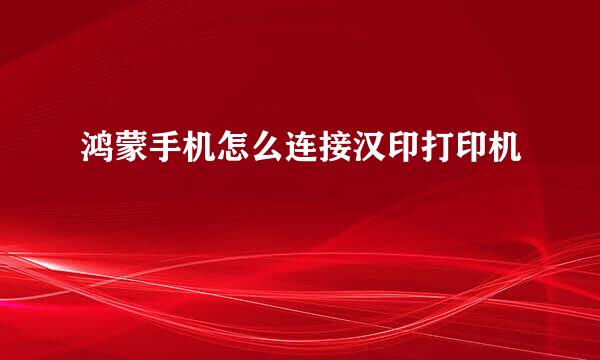 鸿蒙手机怎么连接汉印打印机