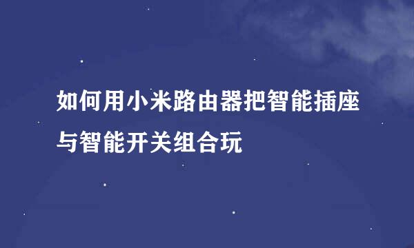 如何用小米路由器把智能插座与智能开关组合玩