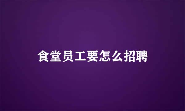 食堂员工要怎么招聘