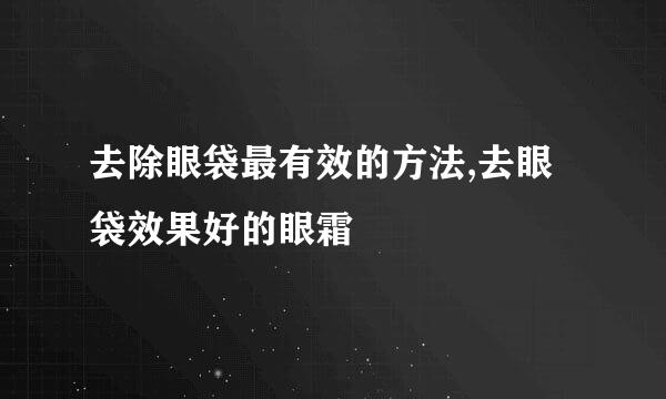 去除眼袋最有效的方法,去眼袋效果好的眼霜