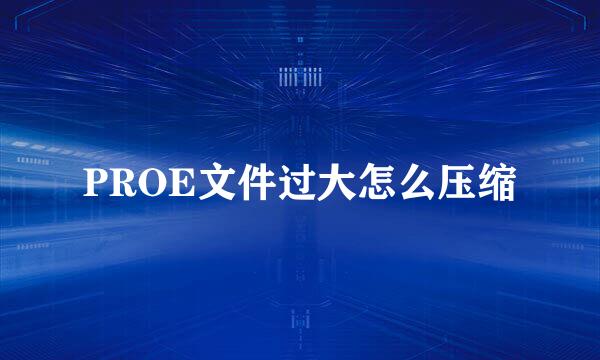 PROE文件过大怎么压缩