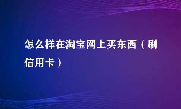 怎么样在淘宝网上买东西(刷信用卡)