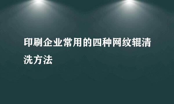 印刷企业常用的四种网纹辊清洗方法