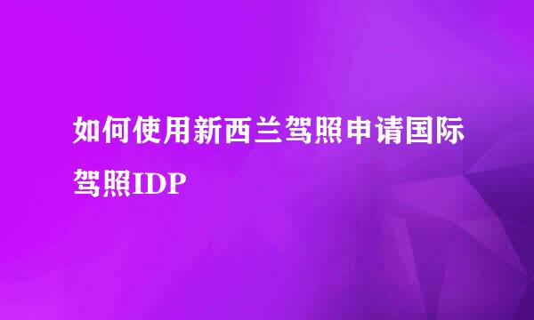 如何使用新西兰驾照申请国际驾照IDP