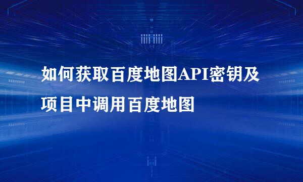 如何获取百度地图API密钥及项目中调用百度地图