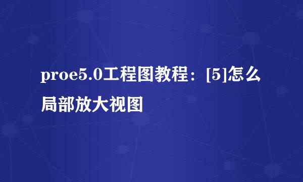 proe5.0工程图教程：[5]怎么局部放大视图