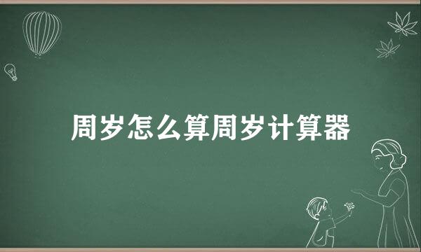 周岁怎么算周岁计算器
