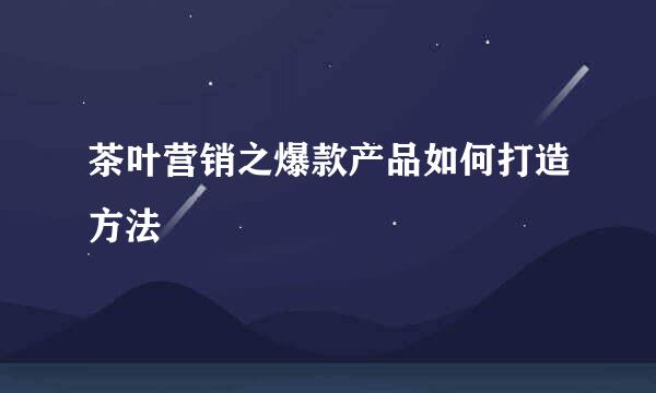 茶叶营销之爆款产品如何打造方法