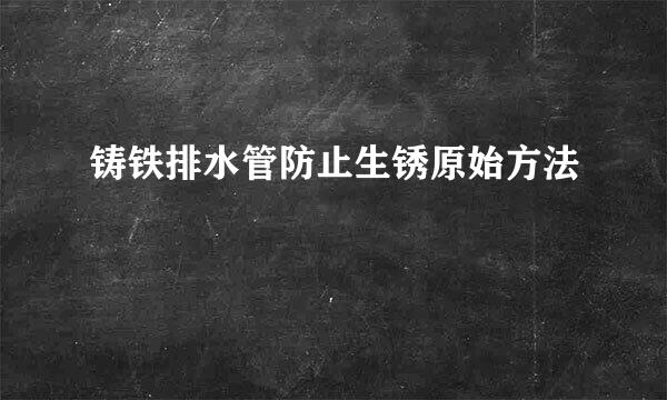 铸铁排水管防止生锈原始方法